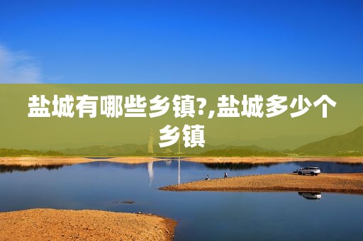 盐城有哪些乡镇?,盐城多少个乡镇
