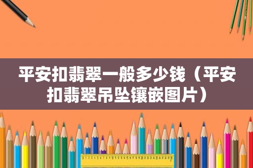 平安扣翡翠一般多少钱（平安扣翡翠吊坠镶嵌图片）
