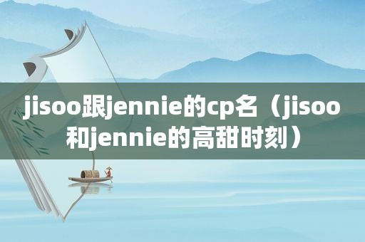 jisoo跟jennie的cp名（jisoo和jennie的高甜时刻）