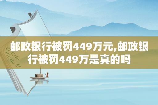 邮政银行被罚449万元,邮政银行被罚449万是真的吗