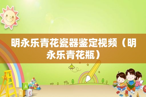 明永乐青花瓷器鉴定视频（明永乐青花瓶）