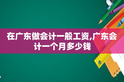 在广东做会计一般工资,广东会计一个月多少钱