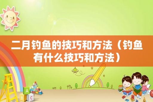 二月钓鱼的技巧和方法（钓鱼有什么技巧和方法）