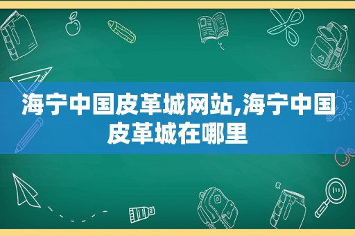 海宁中国皮革城网站,海宁中国皮革城在哪里