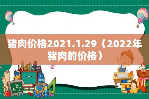 猪肉价格2021.1.29（2022年猪肉的价格）