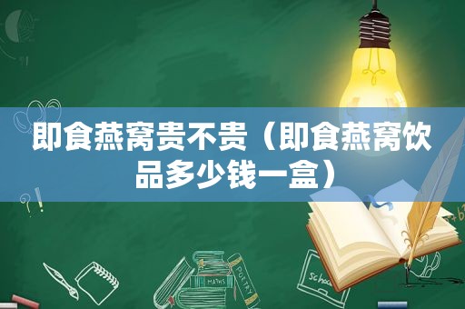 即食燕窝贵不贵（即食燕窝饮品多少钱一盒）