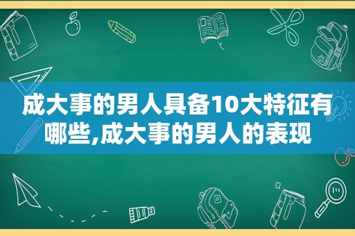成大事的男人具备10大特征有哪些,成大事的男人的表现