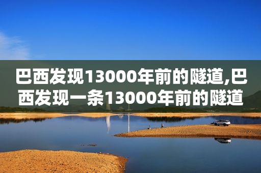 巴西发现13000年前的隧道,巴西发现一条13000年前的隧道,诡异无比