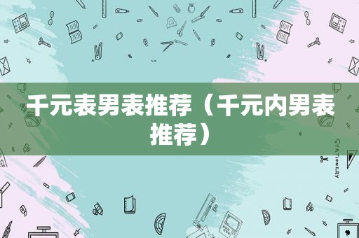 千元表男表推荐（千元内男表推荐）