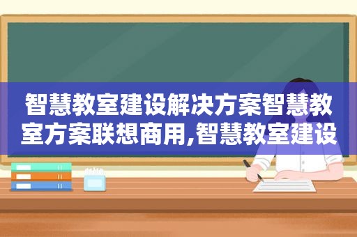 智慧教室建设解决方案智慧教室方案联想商用,智慧教室建设解决方案及措施 智慧教室建设解决方案智慧教室方案联想商用,智慧教室建设解决方案及措施