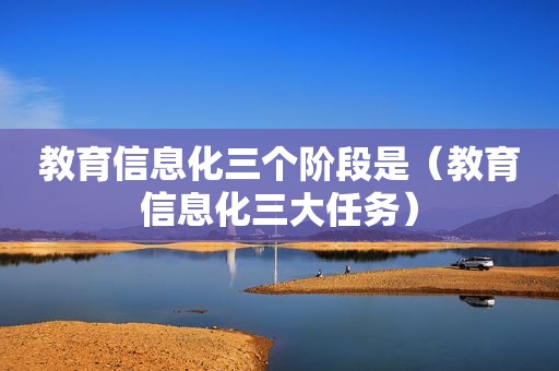 教育信息化三个阶段是（教育信息化三大任务）