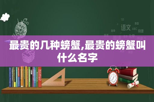 最贵的几种螃蟹,最贵的螃蟹叫什么名字