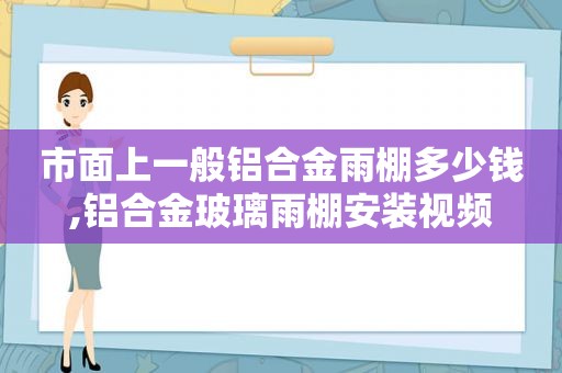 市面上一般铝合金雨棚多少钱,铝合金玻璃雨棚安装视频