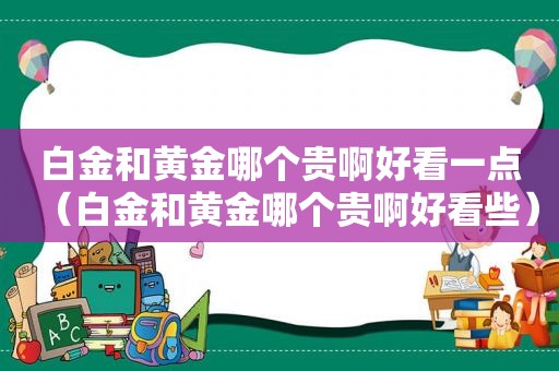 白金和黄金哪个贵啊好看一点（白金和黄金哪个贵啊好看些）