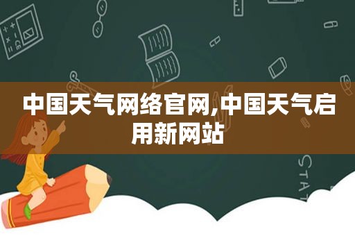 中国天气网络官网,中国天气启用新网站