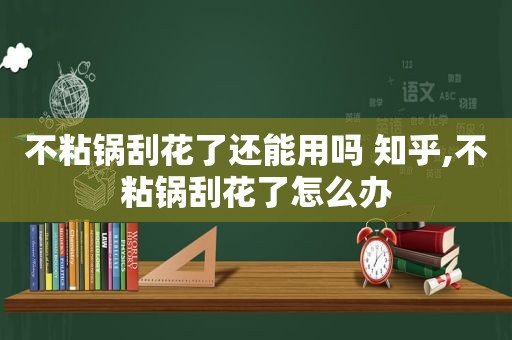 不粘锅刮花了还能用吗 知乎,不粘锅刮花了怎么办