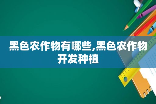 黑色农作物有哪些,黑色农作物开发种植