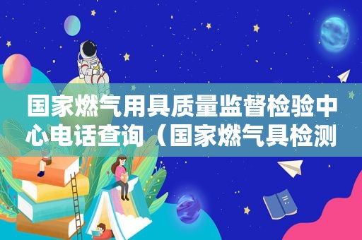 国家燃气用具质量监督检验中心电话查询（国家燃气具检测中心在全国有多少个）