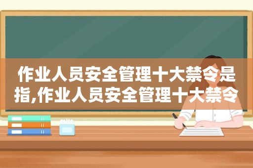 作业人员安全管理十大禁令是指,作业人员安全管理十大禁令具体内容