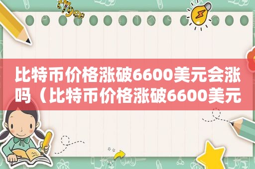 比特币价格涨破6600美元会涨吗（比特币价格涨破6600美元涨了多少）