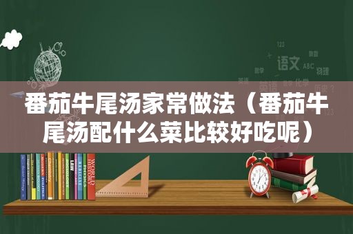 番茄牛尾汤家常做法（番茄牛尾汤配什么菜比较好吃呢）