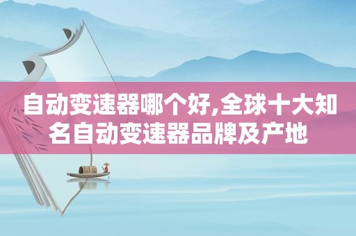 自动变速器哪个好,全球十大知名自动变速器品牌及产地