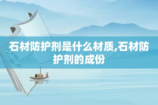 石材防护剂是什么材质,石材防护剂的成份