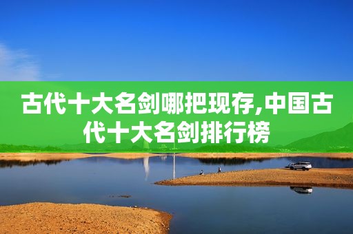 古代十大名剑哪把现存,中国古代十大名剑排行榜