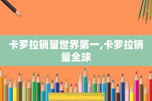 卡罗拉销量世界第一,卡罗拉销量全球