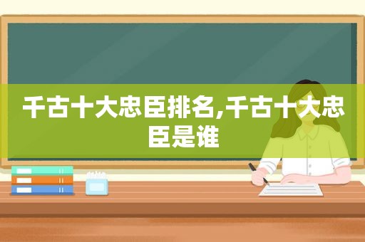 千古十大忠臣排名,千古十大忠臣是谁