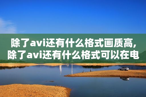 除了avi还有什么格式画质高,除了avi还有什么格式可以在电脑上播放
