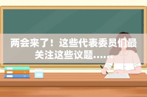 两会来了！这些代表委员们最关注这些议题……