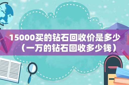 15000买的钻石回收价是多少（一万的钻石回收多少钱）