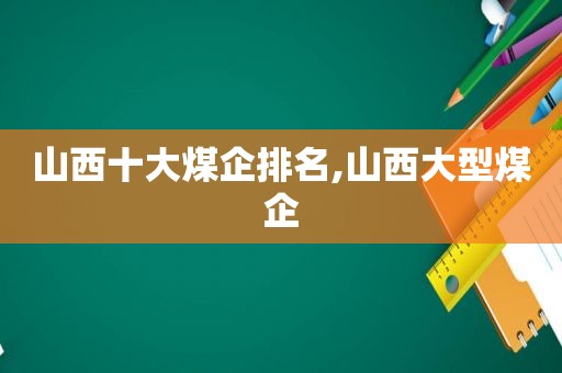 山西十大煤企排名,山西大型煤企
