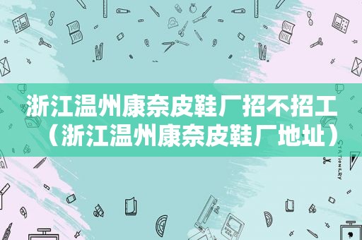 浙江温州康奈皮鞋厂招不招工（浙江温州康奈皮鞋厂地址）