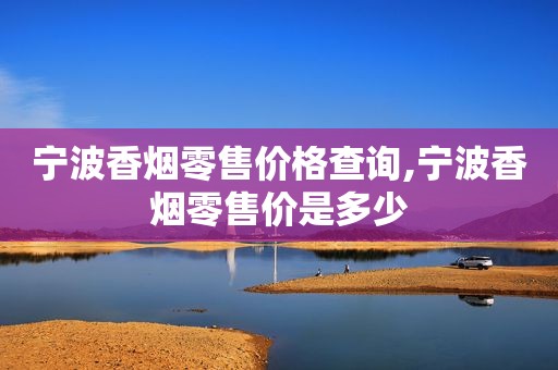 宁波香烟零售价格查询,宁波香烟零售价是多少