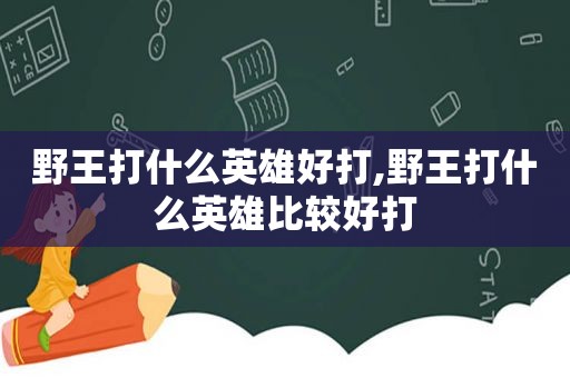 野王打什么英雄好打,野王打什么英雄比较好打