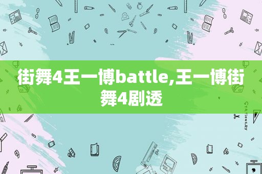 街舞4王一博battle,王一博街舞4剧透