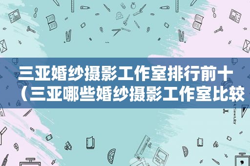 三亚婚纱摄影工作室排行前十（三亚哪些婚纱摄影工作室比较好）