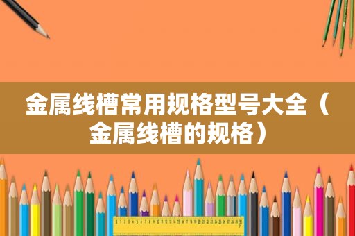 金属线槽常用规格型号大全（金属线槽的规格）