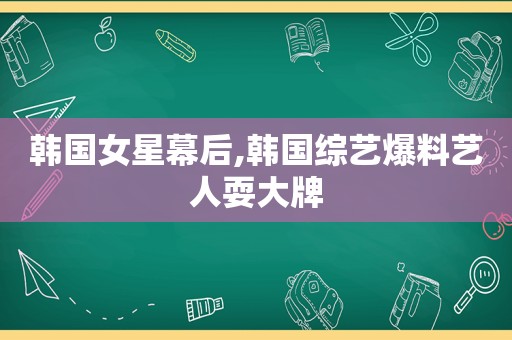 韩国女星幕后,韩国综艺爆料艺人耍大牌