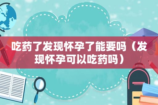 吃药了发现怀孕了能要吗（发现怀孕可以吃药吗）