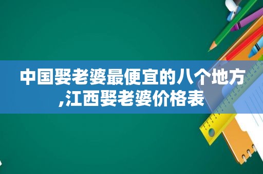 中国娶老婆最便宜的八个地方,江西娶老婆价格表