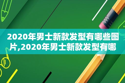 2020年男士新款发型有哪些图片,2020年男士新款发型有哪些款式