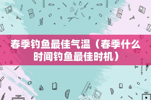 春季钓鱼最佳气温（春季什么时间钓鱼最佳时机）