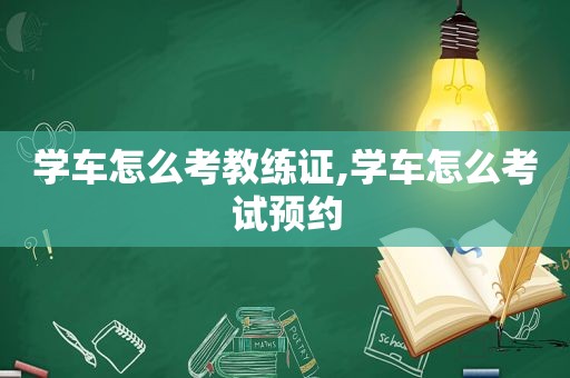 学车怎么考教练证,学车怎么考试预约