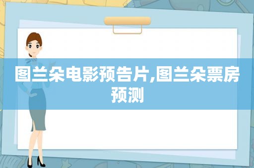 图兰朵电影预告片,图兰朵票房预测