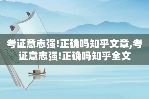 考证意志强!正确吗知乎文章,考证意志强!正确吗知乎全文