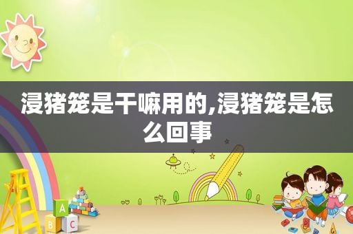 浸猪笼是干嘛用的,浸猪笼是怎么回事