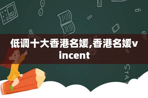 低调十大香港名媛,香港名媛vincent